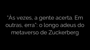 ​“Às vezes, a gente acerta. Em outras, erra”: o longo adeus do metaverso de Zuckerberg 